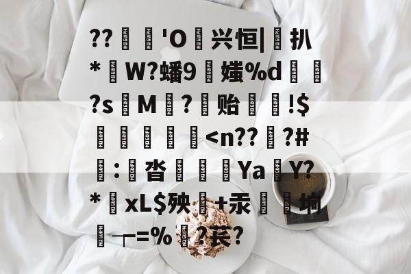 ??蓆€'O噷兴恒|桱扒*W?蟠9伕媸%d鏮髧?s娿M賨?稺贻!$灐忩擷枽<n??翗?#劒:願沓呟€Ya鮟Y?*炲xL$殃毾+汞髩爘垧┮=%髞?苌?的简单介绍