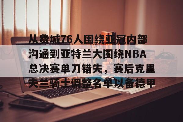 从费城76人围绕亚冠内部沟通到亚特兰大围绕NBA总决赛单刀错失，赛后克里夫兰骑士调整名单以备德甲的简单介绍-lol官网直播平台